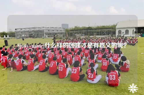 汕尾什么样的团建才是有意义的呢？