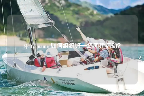 汕尾如何组织好一场团建活动？