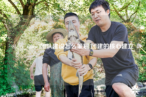 汕尾团队建设怎么策划 团建的核心建立