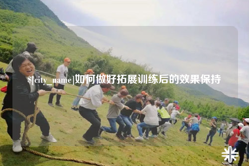 汕尾如何做好拓展训练后的效果保持